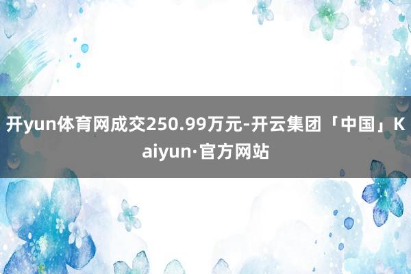 开yun体育网成交250.99万元-开云集团「中国」Kaiyun·官方网站