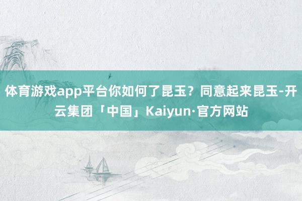 体育游戏app平台你如何了昆玉？同意起来昆玉-开云集团「中国」Kaiyun·官方网站