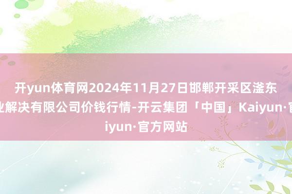 开yun体育网2024年11月27日邯郸开采区滏东当代农业解决有限公司价钱行情-开云集团「中国」Kaiyun·官方网站