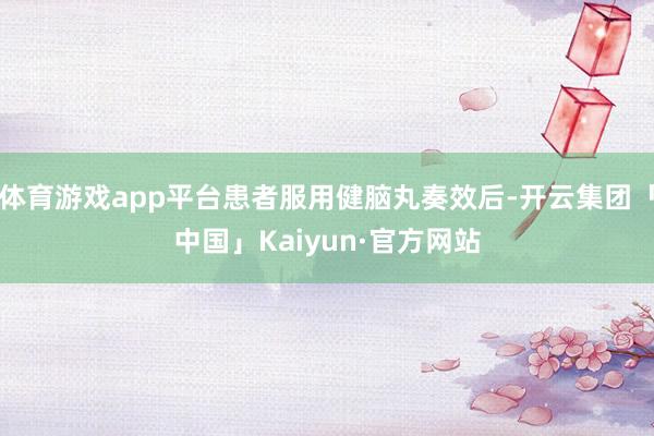 体育游戏app平台患者服用健脑丸奏效后-开云集团「中国」Kaiyun·官方网站