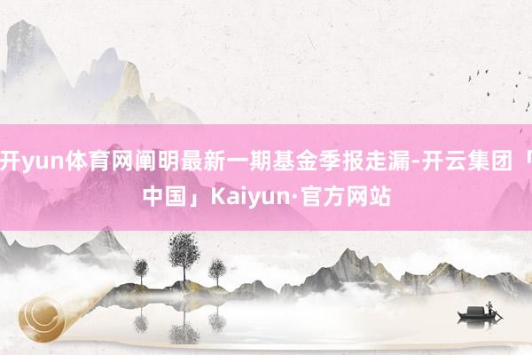 开yun体育网阐明最新一期基金季报走漏-开云集团「中国」Kaiyun·官方网站