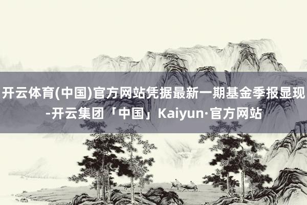 开云体育(中国)官方网站凭据最新一期基金季报显现-开云集团「中国」Kaiyun·官方网站