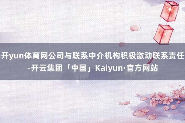 开yun体育网公司与联系中介机构积极激动联系责任-开云集团「中国」Kaiyun·官方网站