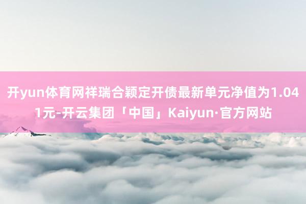 开yun体育网祥瑞合颖定开债最新单元净值为1.041元-开云集团「中国」Kaiyun·官方网站