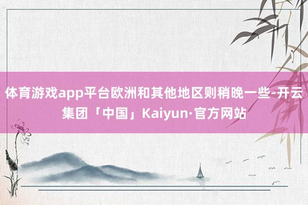 体育游戏app平台欧洲和其他地区则稍晚一些-开云集团「中国」Kaiyun·官方网站