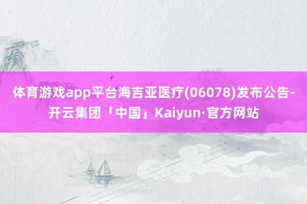 体育游戏app平台海吉亚医疗(06078)发布公告-开云集团「中国」Kaiyun·官方网站