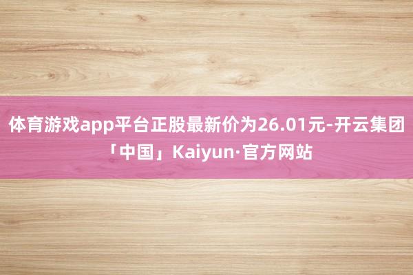 体育游戏app平台正股最新价为26.01元-开云集团「中国」Kaiyun·官方网站