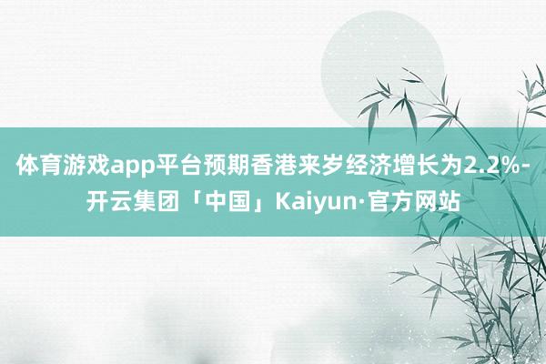 体育游戏app平台预期香港来岁经济增长为2.2%-开云集团「中国」Kaiyun·官方网站