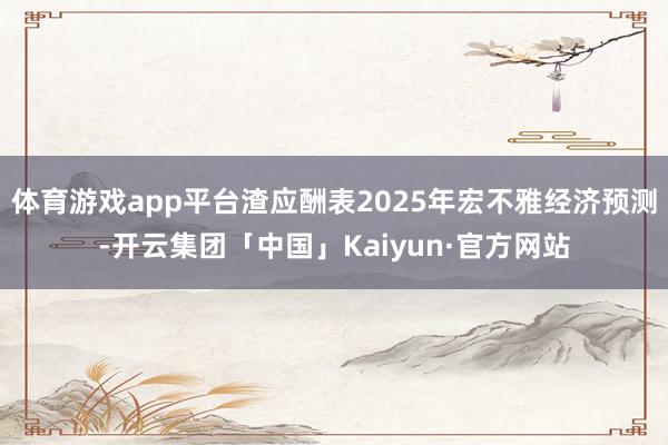 体育游戏app平台渣应酬表2025年宏不雅经济预测-开云集团「中国」Kaiyun·官方网站