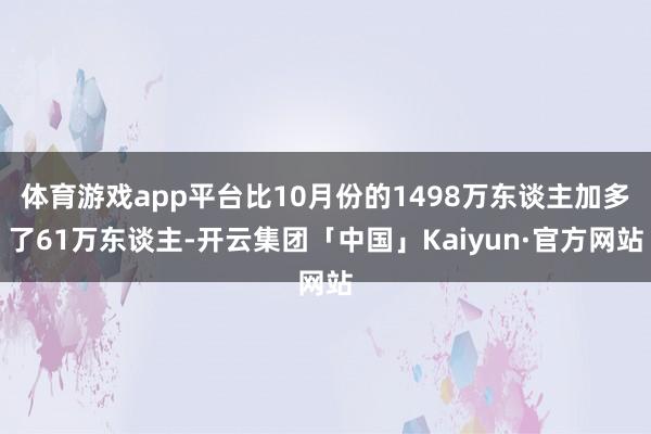 体育游戏app平台比10月份的1498万东谈主加多了61万东谈主-开云集团「中国」Kaiyun·官方网站