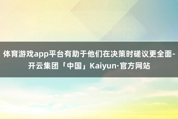 体育游戏app平台有助于他们在决策时磋议更全面-开云集团「中国」Kaiyun·官方网站