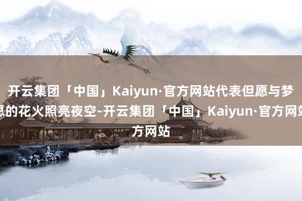 开云集团「中国」Kaiyun·官方网站代表但愿与梦思的花火照亮夜空-开云集团「中国」Kaiyun·官方网站