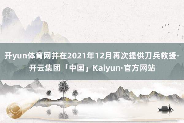 开yun体育网并在2021年12月再次提供刀兵救援-开云集团「中国」Kaiyun·官方网站