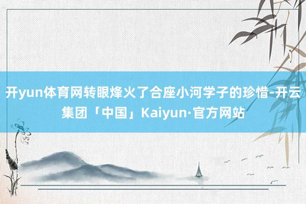 开yun体育网转眼烽火了合座小河学子的珍惜-开云集团「中国」Kaiyun·官方网站