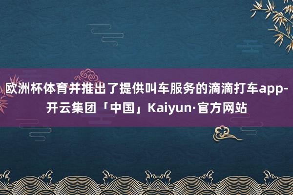 欧洲杯体育并推出了提供叫车服务的滴滴打车app-开云集团「中国」Kaiyun·官方网站