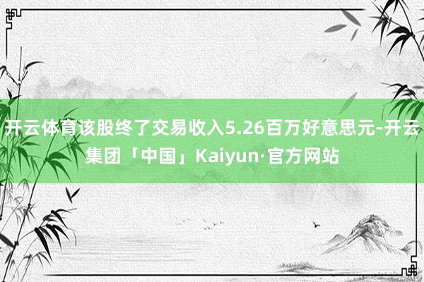 开云体育该股终了交易收入5.26百万好意思元-开云集团「中国」Kaiyun·官方网站