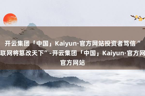 开云集团「中国」Kaiyun·官方网站投资者笃信“互联网将篡改天下”-开云集团「中国」Kaiyun·官方网站