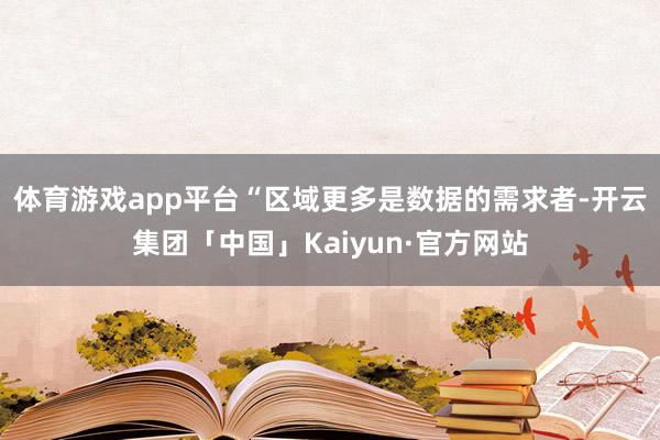 体育游戏app平台　　“区域更多是数据的需求者-开云集团「中国」Kaiyun·官方网站