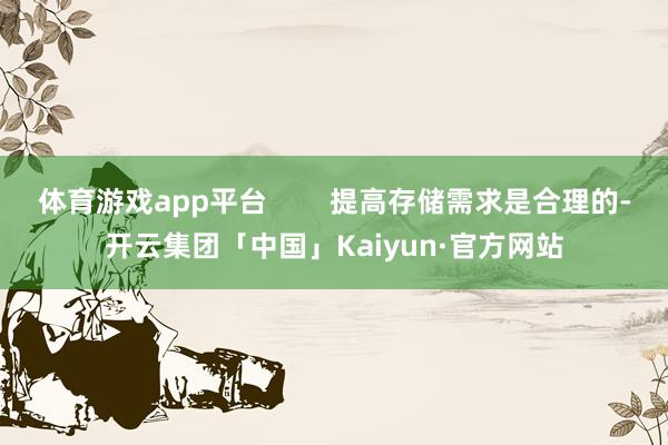 体育游戏app平台        提高存储需求是合理的-开云集团「中国」Kaiyun·官方网站