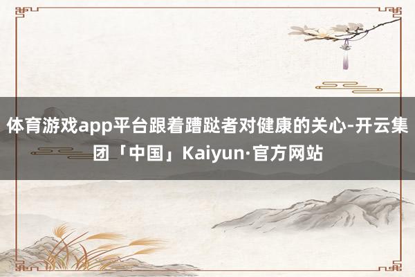 体育游戏app平台跟着蹧跶者对健康的关心-开云集团「中国」Kaiyun·官方网站