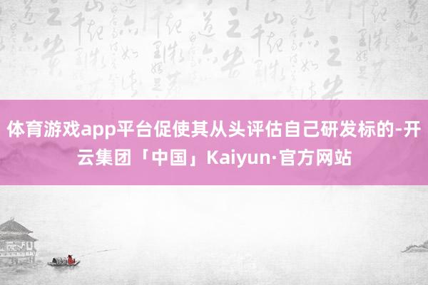 体育游戏app平台促使其从头评估自己研发标的-开云集团「中国」Kaiyun·官方网站