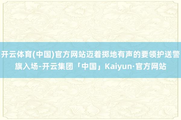 开云体育(中国)官方网站迈着掷地有声的要领护送警旗入场-开云集团「中国」Kaiyun·官方网站