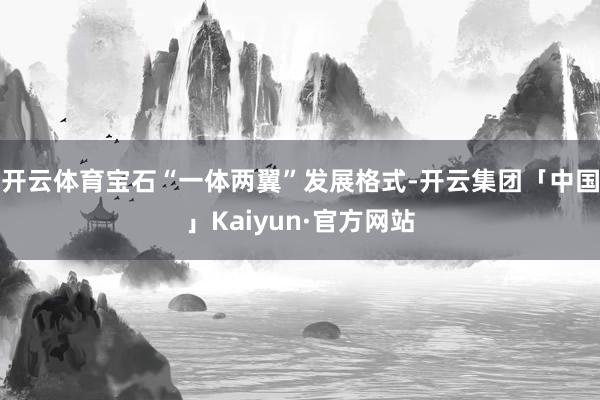 开云体育宝石“一体两翼”发展格式-开云集团「中国」Kaiyun·官方网站