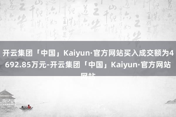 开云集团「中国」Kaiyun·官方网站买入成交额为4692.85万元-开云集团「中国」Kaiyun·官方网站