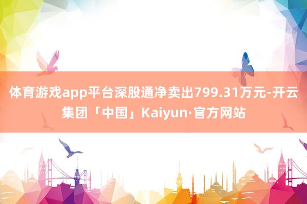 体育游戏app平台深股通净卖出799.31万元-开云集团「中国」Kaiyun·官方网站