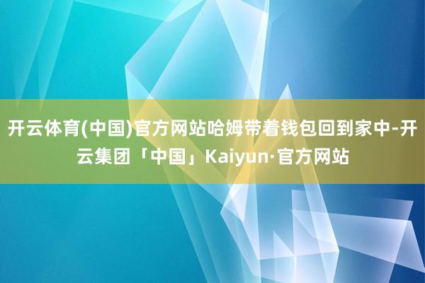 开云体育(中国)官方网站哈姆带着钱包回到家中-开云集团「中国」Kaiyun·官方网站