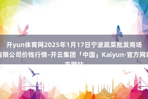 开yun体育网2025年1月17日宁波蔬菜批发商场有限公司价钱行情-开云集团「中国」Kaiyun·官方网站