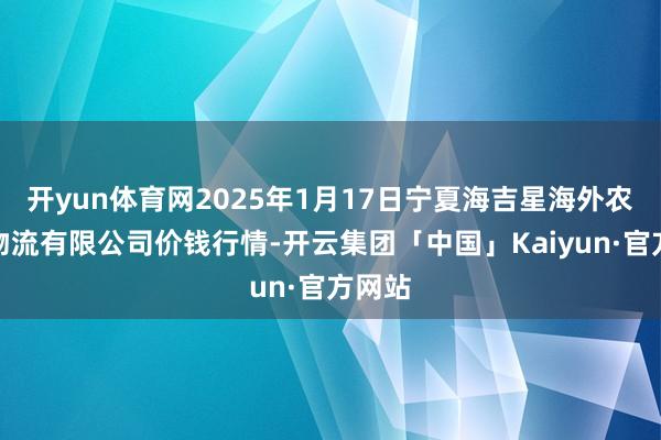 开yun体育网2025年1月17日宁夏海吉星海外农居品物流有限公司价钱行情-开云集团「中国」Kaiyun·官方网站