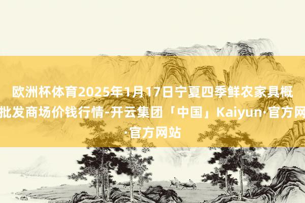 欧洲杯体育2025年1月17日宁夏四季鲜农家具概括批发商场价钱行情-开云集团「中国」Kaiyun·官方网站