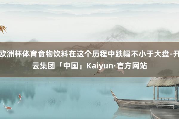 欧洲杯体育食物饮料在这个历程中跌幅不小于大盘-开云集团「中国」Kaiyun·官方网站