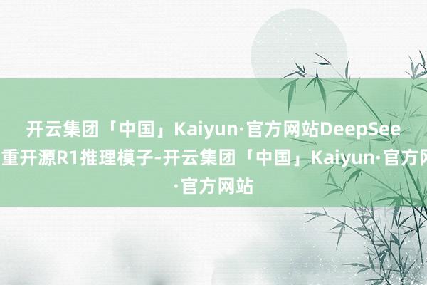 开云集团「中国」Kaiyun·官方网站DeepSeek郑重开源R1推理模子-开云集团「中国」Kaiyun·官方网站