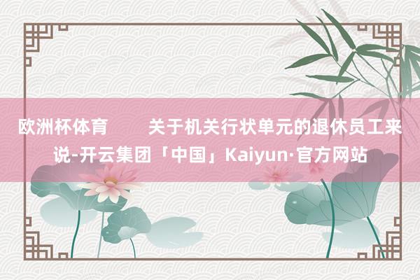 欧洲杯体育        关于机关行状单元的退休员工来说-开云集团「中国」Kaiyun·官方网站