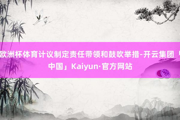 欧洲杯体育计议制定责任带领和鼓吹举措-开云集团「中国」Kaiyun·官方网站