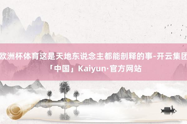 欧洲杯体育这是天地东说念主都能剖释的事-开云集团「中国」Kaiyun·官方网站