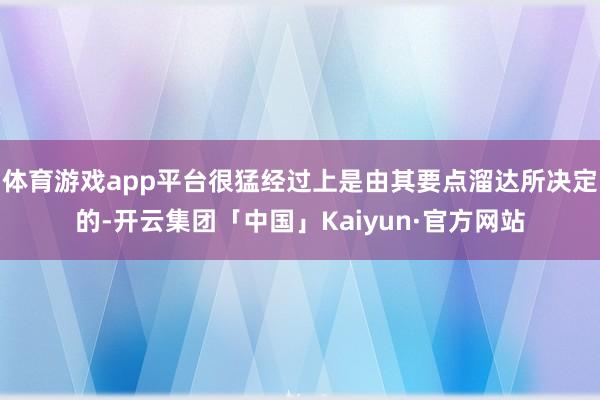 体育游戏app平台很猛经过上是由其要点溜达所决定的-开云集团「中国」Kaiyun·官方网站