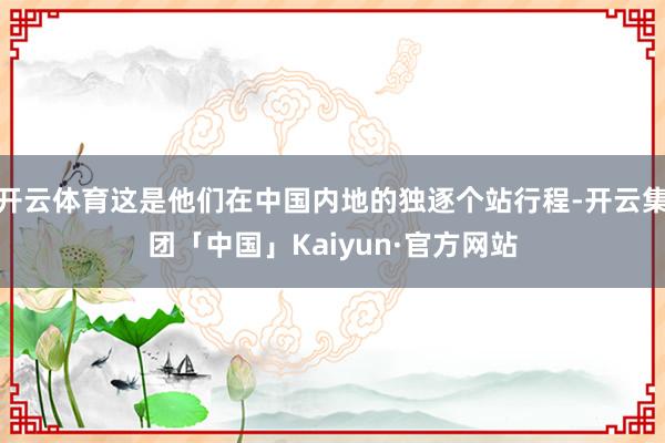 开云体育这是他们在中国内地的独逐个站行程-开云集团「中国」Kaiyun·官方网站