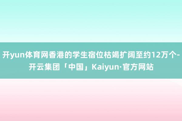 开yun体育网香港的学生宿位枯竭扩阔至约12万个-开云集团「中国」Kaiyun·官方网站