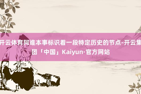 开云体育阿谁本事标识着一段特定历史的节点-开云集团「中国」Kaiyun·官方网站