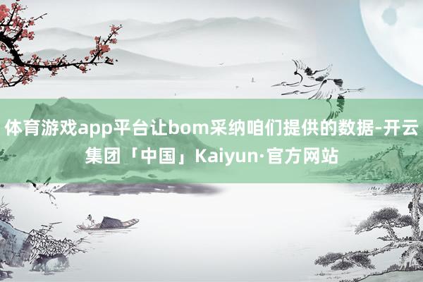 体育游戏app平台让bom采纳咱们提供的数据-开云集团「中国」Kaiyun·官方网站