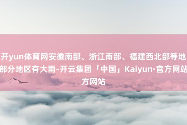 开yun体育网安徽南部、浙江南部、福建西北部等地部分地区有大雨-开云集团「中国」Kaiyun·官方网站